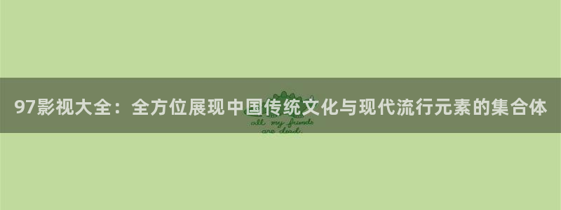 九九视频这里只有精品1：97影视大全：全方位展现中国传统文化与现代流行元素的集合体