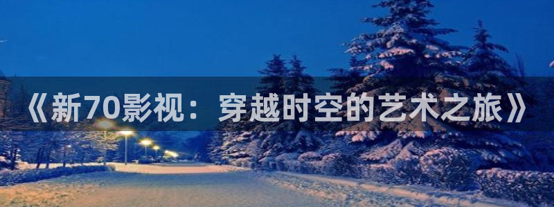 九九热精选视频：《新70影视：穿越时空的艺术之旅》